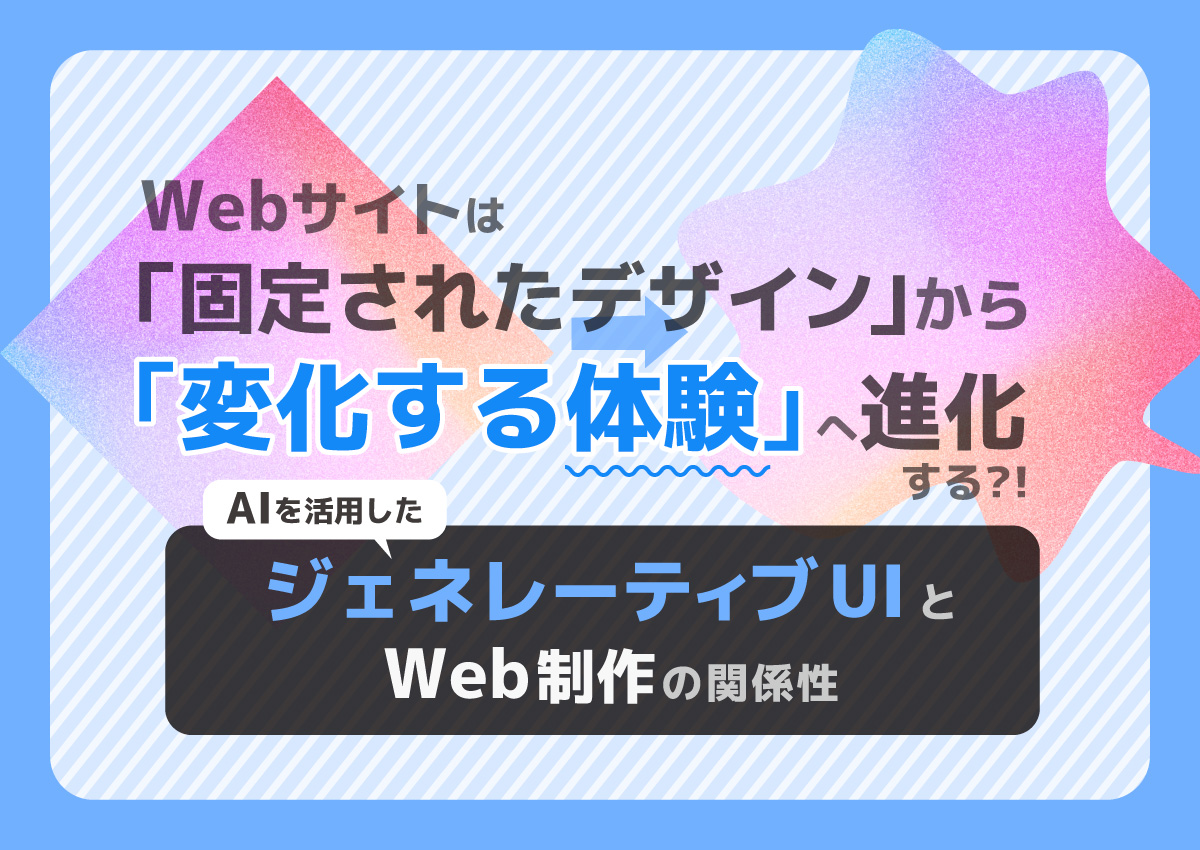 Webサイトは「固定されたデザイン」から「変化する体験」へ進化する?!ジェネレーティブUIとWeb制作の関係性